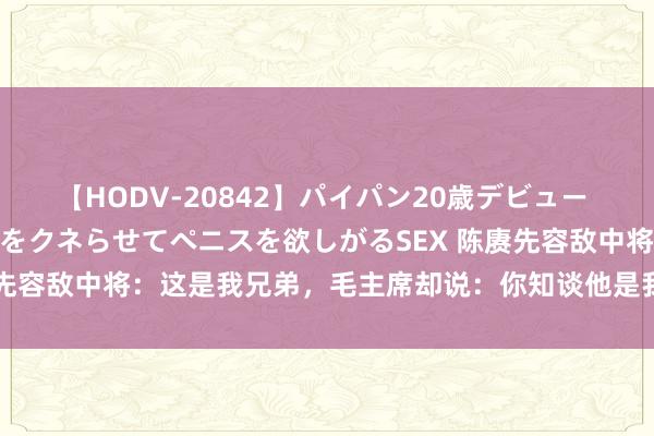 【HODV-20842】パイパン20歳デビュー 望月あゆみ 8頭身ボディをクネらせてペニスを欲しがるSEX 陈赓先容敌中将：这是我兄弟，毛主席却说：你知谈他是我什么东谈主吗