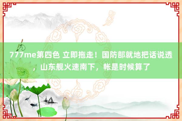 777me第四色 立即拖走！国防部就地把话说透，山东舰火速南下，帐是时候算了