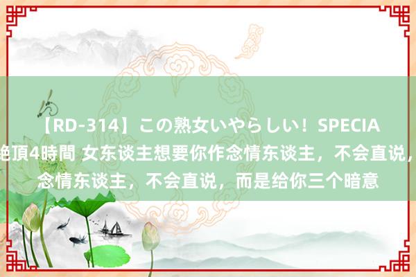 【RD-314】この熟女いやらしい！SPECIAL 魅惑の熟女10人絶頂4時間 女东谈主想要你作念情东谈主，不会直说，而是给你三个暗意