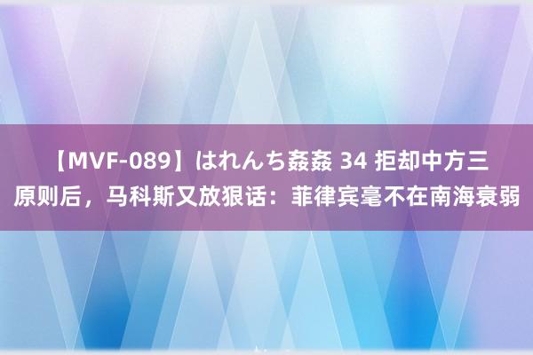 【MVF-089】はれんち姦姦 34 拒却中方三原则后，马科斯又放狠话：菲律宾毫不在南海衰弱