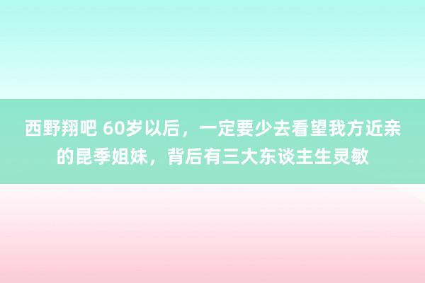 西野翔吧 60岁以后，一定要少去看望我方近亲的昆季姐妹，背后有三大东谈主生灵敏