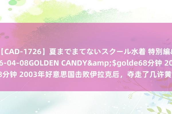 【CAD-1726】夏までまてないスクール水着 特別編</a>2006-04-08GOLDEN CANDY&$golde68分钟 2003年好意思国击败伊拉克后，夺走了几许黄金？足以亮瞎你的双眼