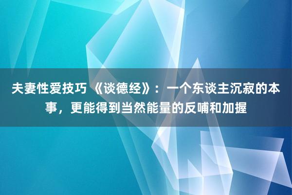 夫妻性爱技巧 《谈德经》：一个东谈主沉寂的本事，更能得到当然能量的反哺和加握