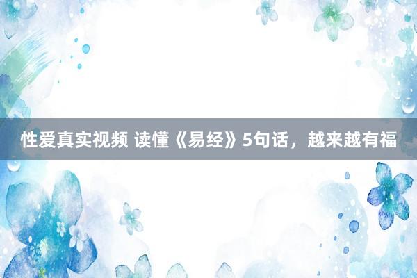 性爱真实视频 读懂《易经》5句话，越来越有福