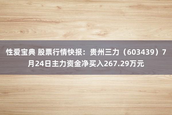 性爱宝典 股票行情快报：贵州三力（603439）7月24日主力资金净买入267.29万元