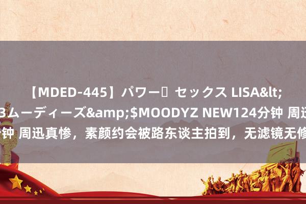 【MDED-445】パワー・セックス LISA</a>2005-08-13ムーディーズ&$MOODYZ NEW124分钟 周迅真惨，素颜约会被路东谈主拍到，无滤镜无修图，曝49岁最确切样式