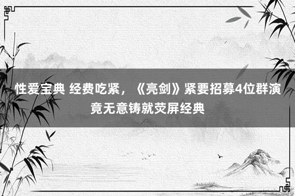 性爱宝典 经费吃紧，《亮剑》紧要招募4位群演竟无意铸就荧屏经典