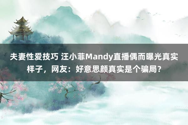 夫妻性爱技巧 汪小菲Mandy直播偶而曝光真实样子，网友：好意思颜真实是个骗局？