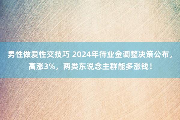 男性做爱性交技巧 2024年待业金调整决策公布，高涨3%，两类东说念主群能多涨钱！