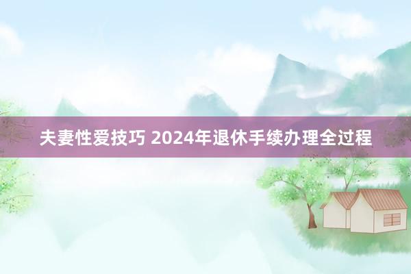 夫妻性爱技巧 2024年退休手续办理全过程