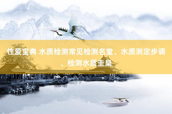 性爱宝典 水质检测常见检测名堂、水质测定步调、检测水质圭臬