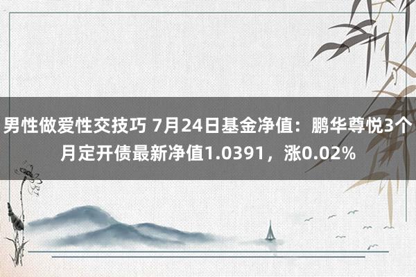 男性做爱性交技巧 7月24日基金净值：鹏华尊悦3个月定开债最新净值1.0391，涨0.02%