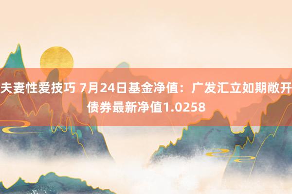 夫妻性爱技巧 7月24日基金净值：广发汇立如期敞开债券最新净值1.0258