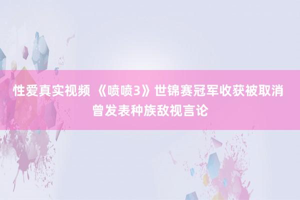 性爱真实视频 《喷喷3》世锦赛冠军收获被取消 曾发表种族敌视言论