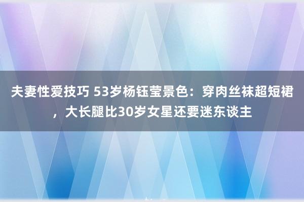 夫妻性爱技巧 53岁杨钰莹景色：穿肉丝袜超短裙，大长腿比30岁女星还要迷东谈主