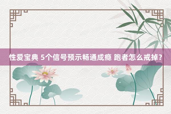 性爱宝典 5个信号预示畅通成瘾 跑者怎么戒掉？