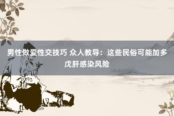 男性做爱性交技巧 众人教导：这些民俗可能加多戊肝感染风险