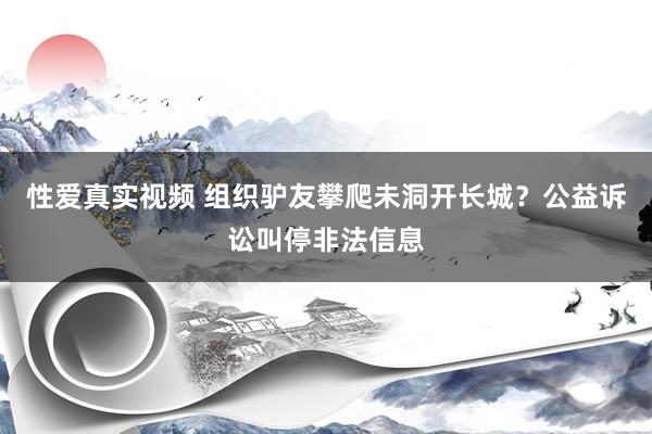 性爱真实视频 组织驴友攀爬未洞开长城？公益诉讼叫停非法信息