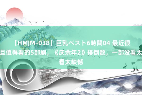 【HMJM-038】巨乳ベスト6時間04 最近很火，且值得看的5部剧，《庆余年2》排倒数，一部没看太缺憾