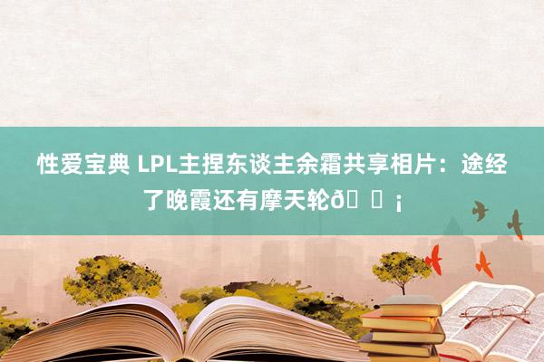 性爱宝典 LPL主捏东谈主余霜共享相片：途经了晚霞还有摩天轮?