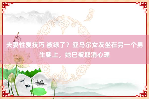 夫妻性爱技巧 被绿了？亚马尔女友坐在另一个男生腿上，她已被取消心理