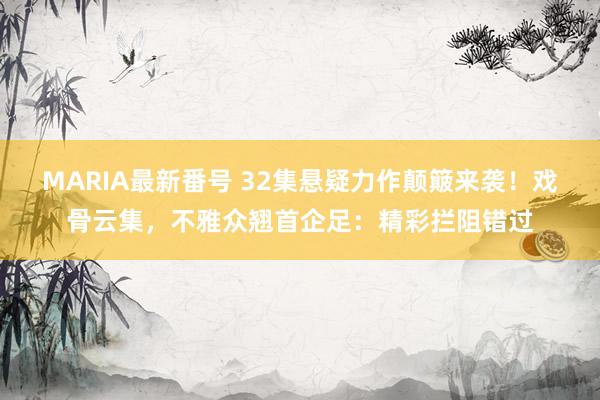 MARIA最新番号 32集悬疑力作颠簸来袭！戏骨云集，不雅众翘首企足：精彩拦阻错过