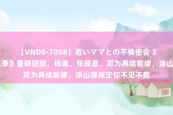 【VNDS-7058】若いママとの不倫密会 3時間 《长相想第二季》重磅回顾，杨紫、张晚意、邓为再续前缘，涂山璟商定你不见不散