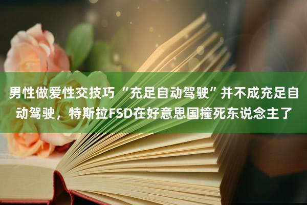 男性做爱性交技巧 “充足自动驾驶”并不成充足自动驾驶，特斯拉FSD在好意思国撞死东说念主了