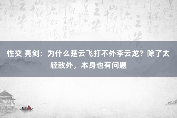 性交 亮剑：为什么楚云飞打不外李云龙？除了太轻敌外，本身也有问题