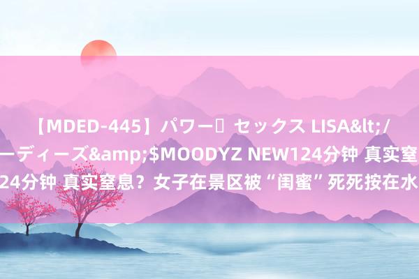 【MDED-445】パワー・セックス LISA</a>2005-08-13ムーディーズ&$MOODYZ NEW124分钟 真实窒息？女子在景区被“闺蜜”死死按在水里，文旅局恢复