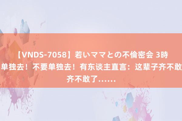 【VNDS-7058】若いママとの不倫密会 3時間 不要单独去！不要单独去！有东谈主直言：这辈子齐不敢了……