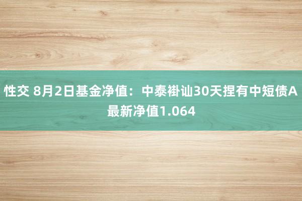 性交 8月2日基金净值：中泰褂讪30天捏有中短债A最新净值1.064