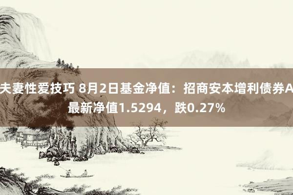 夫妻性爱技巧 8月2日基金净值：招商安本增利债券A最新净值1.5294，跌0.27%