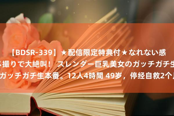 【BDSR-339】★配信限定特典付★なれない感じの新人ちゃんが初ハメ撮りで大絶叫！ スレンダー巨乳美女のガッチガチ生本番。12人4時間 49岁，停经自救2个月追回姨妈！