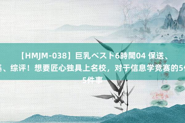 【HMJM-038】巨乳ベスト6時間04 保送、强基、综评！想要匠心独具上名校，对于信息学竞赛的5件事