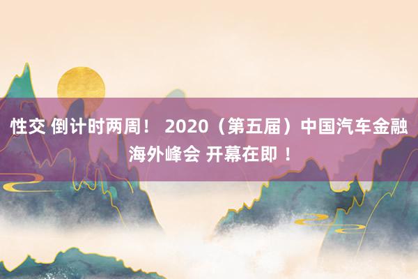 性交 倒计时两周！ 2020（第五届）中国汽车金融海外峰会 开幕在即 ！