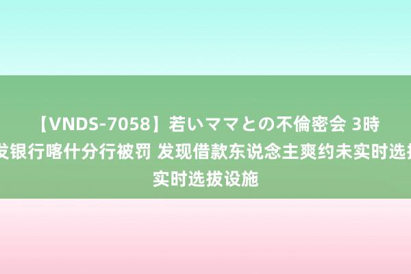 【VNDS-7058】若いママとの不倫密会 3時間 浦发银行喀什分行被罚 发现借款东说念主爽约未实时选拔设施