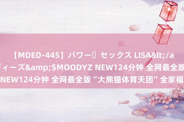 【MDED-445】パワー・セックス LISA</a>2005-08-13ムーディーズ&$MOODYZ NEW124分钟 全网最全版“大熊猫体育天团”全家福来了！