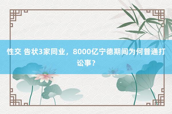 性交 告状3家同业，8000亿宁德期间为何普通打讼事？