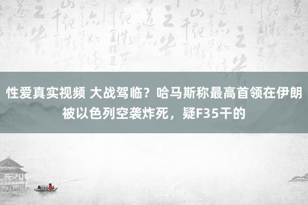 性爱真实视频 大战驾临？哈马斯称最高首领在伊朗被以色列空袭炸死，疑F35干的