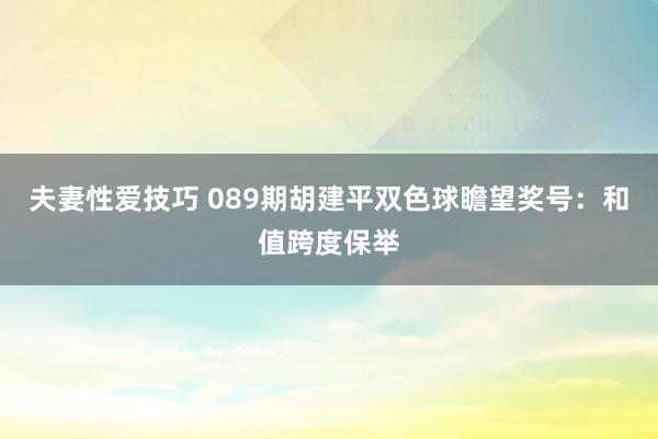 夫妻性爱技巧 089期胡建平双色球瞻望奖号：和值跨度保举