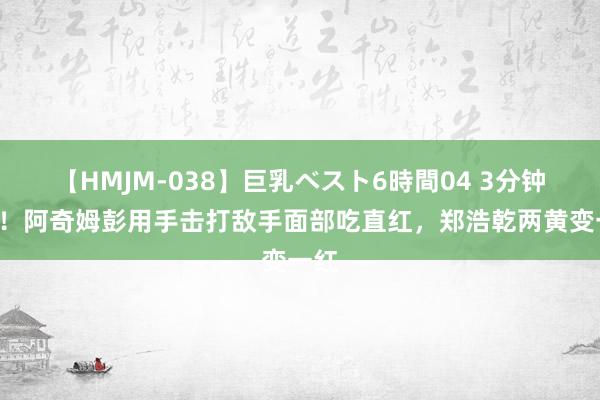 【HMJM-038】巨乳ベスト6時間04 3分钟2红！阿奇姆彭用手击打敌手面部吃直红，郑浩乾两黄变一红