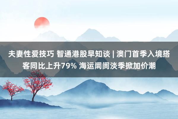 夫妻性爱技巧 智通港股早知谈 | 澳门首季入境搭客同比上升79% 海运阛阓淡季掀加价潮