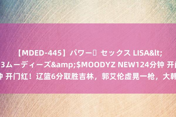 【MDED-445】パワー・セックス LISA</a>2005-08-13ムーディーズ&$MOODYZ NEW124分钟 开门红！辽篮6分取胜吉林，郭艾伦虚晃一枪，大韩交班东谈主一鸣惊东谈主