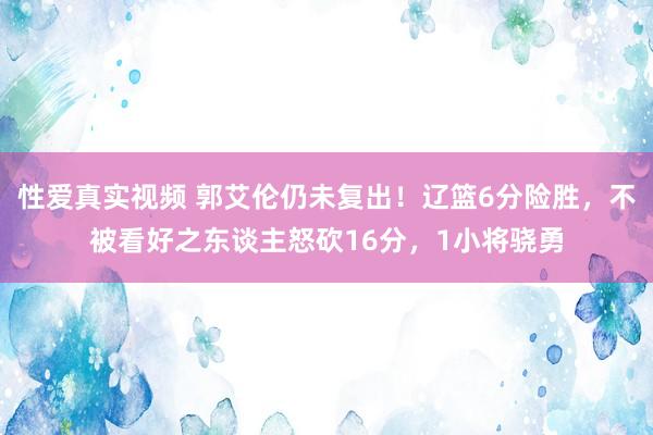 性爱真实视频 郭艾伦仍未复出！辽篮6分险胜，不被看好之东谈主怒砍16分，1小将骁勇