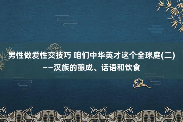 男性做爱性交技巧 咱们中华英才这个全球庭(二)——汉族的酿成、话语和饮食