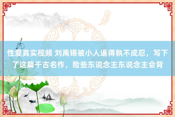 性爱真实视频 刘禹锡被小人逼得孰不成忍，写下了这篇千古名作，险些东说念主东说念主会背