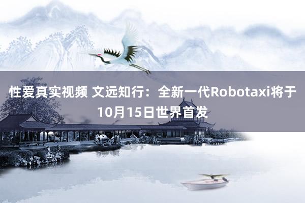 性爱真实视频 文远知行：全新一代Robotaxi将于10月15日世界首发