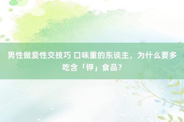 男性做爱性交技巧 口味重的东谈主，为什么要多吃含「钾」食品？