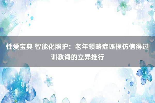 性爱宝典 智能化照护：老年领略症诬捏仿信得过训教诲的立异推行